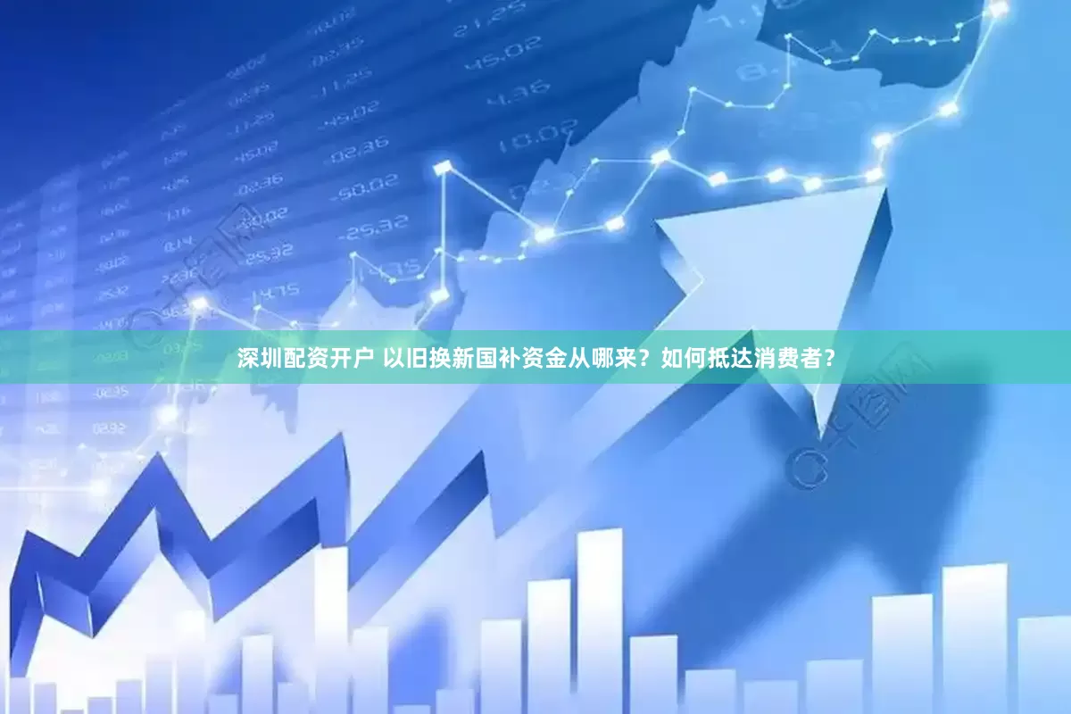 深圳配资开户 以旧换新国补资金从哪来？如何抵达消费者？