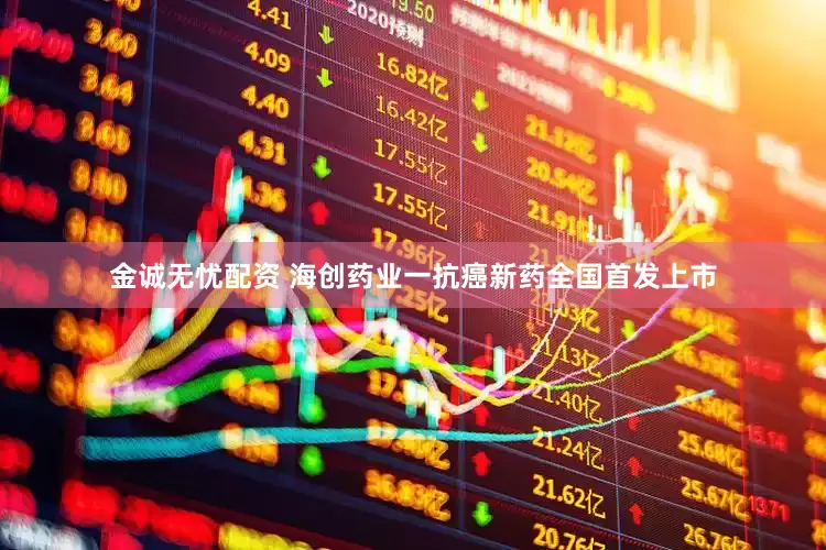 金诚无忧配资 海创药业一抗癌新药全国首发上市