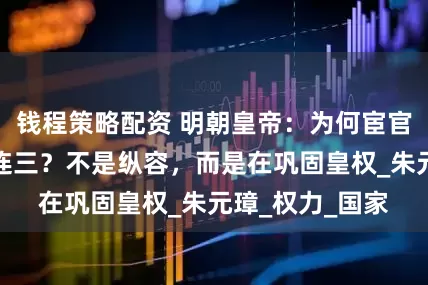 钱程策略配资 明朝皇帝：为何宦官专权现象接二连三？不是纵容，而是在巩固皇权_朱元璋_权力_国家