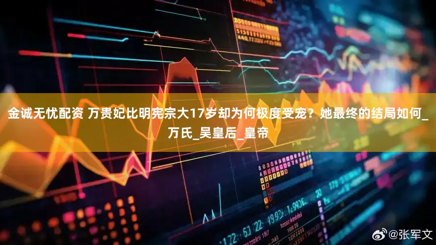 金诚无忧配资 万贵妃比明宪宗大17岁却为何极度受宠？她最终的结局如何_万氏_吴皇后_皇帝