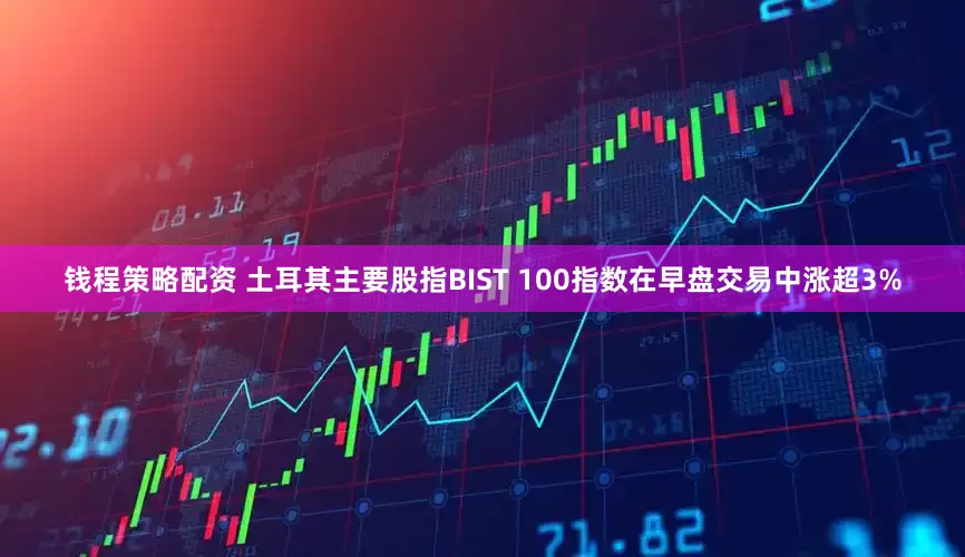 钱程策略配资 土耳其主要股指BIST 100指数在早盘交易中涨超3%