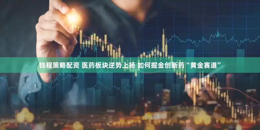 钱程策略配资 医药板块逆势上扬 如何掘金创新药“黄金赛道”