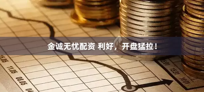 金诚无忧配资 利好，开盘猛拉！