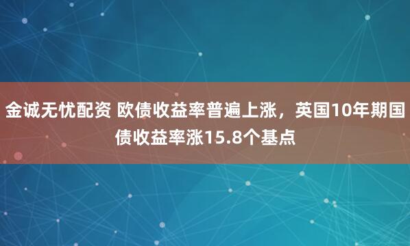 金诚无忧配资 欧债收益率普遍上涨，英国10年期国债收益率涨15.8个基点