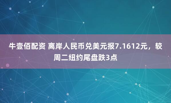 牛壹佰配资 离岸人民币兑美元报7.1612元，较周二纽约尾盘跌3点