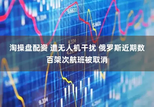 淘操盘配资 遭无人机干扰 俄罗斯近期数百架次航班被取消