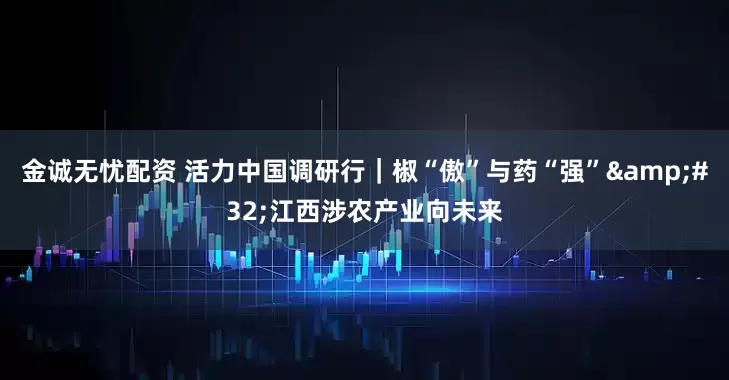 金诚无忧配资 活力中国调研行｜椒“傲”与药“强”&#32;江西涉农产业向未来