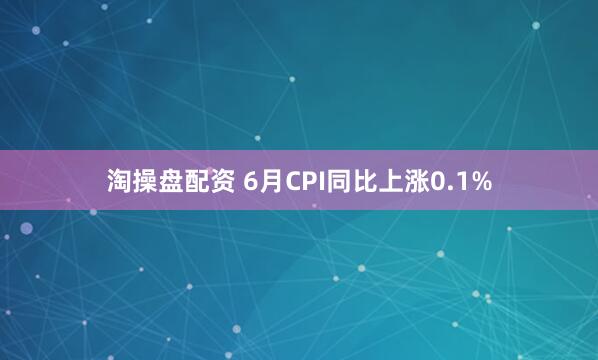 淘操盘配资 6月CPI同比上涨0.1%