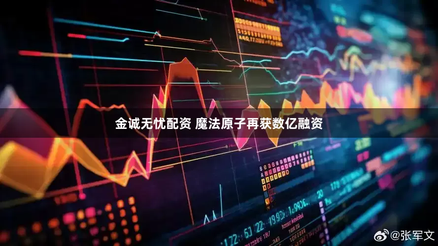 金诚无忧配资 魔法原子再获数亿融资