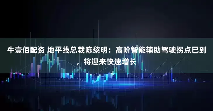 牛壹佰配资 地平线总裁陈黎明：高阶智能辅助驾驶拐点已到，将迎来快速增长