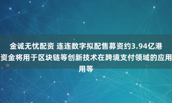 金诚无忧配资 连连数字拟配售募资约3.94亿港元资金将用于区块链等创新技术在跨境支付领域的应用等