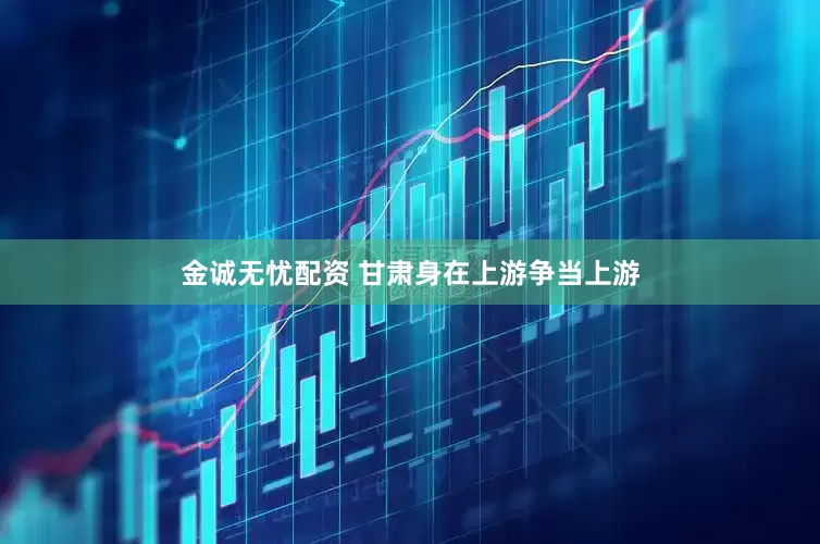 金诚无忧配资 甘肃身在上游争当上游