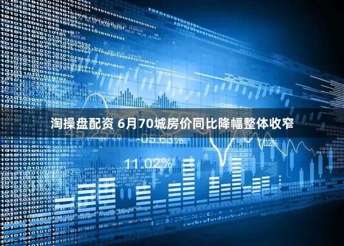 淘操盘配资 6月70城房价同比降幅整体收窄