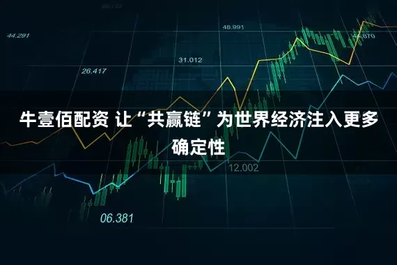 牛壹佰配资 让“共赢链”为世界经济注入更多确定性