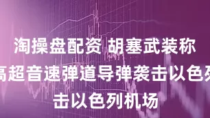 淘操盘配资 胡塞武装称使用高超音速弹道导弹袭击以色列机场