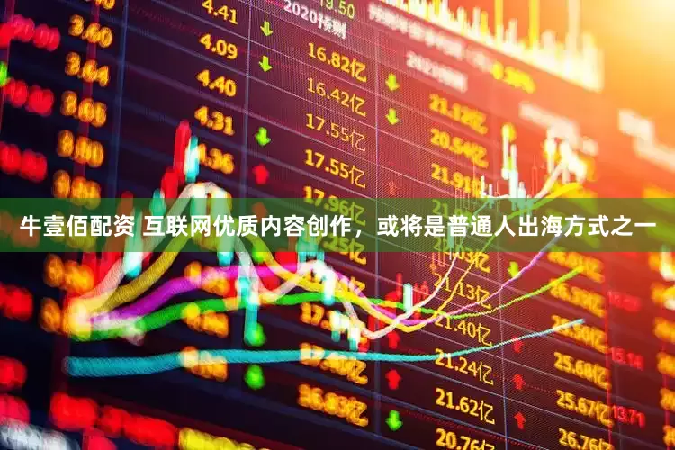 牛壹佰配资 互联网优质内容创作，或将是普通人出海方式之一
