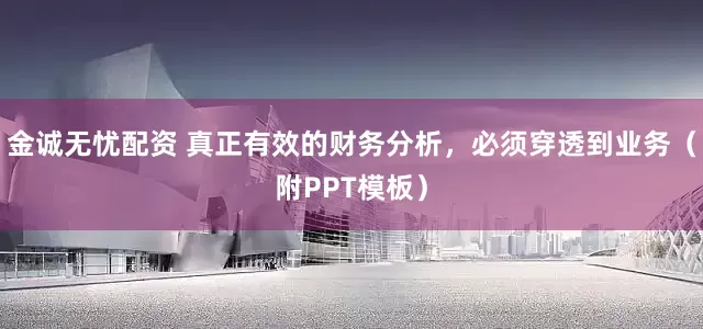 金诚无忧配资 真正有效的财务分析，必须穿透到业务（附PPT模板）