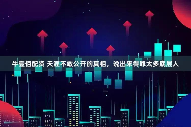 牛壹佰配资 天涯不敢公开的真相，说出来得罪太多底层人