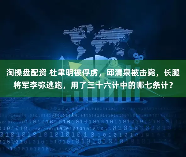 淘操盘配资 杜聿明被俘虏，邱清泉被击毙，长腿将军李弥逃跑，用了三十六计中的哪七条计？