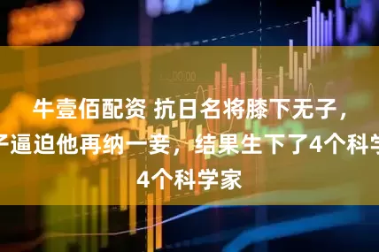 牛壹佰配资 抗日名将膝下无子，妻子逼迫他再纳一妾，结果生下了4个科学家
